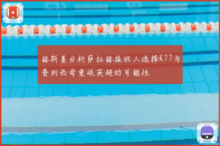 赫斯基分析萨拉赫接班人选择K77与普利西奇重返英超的可能性