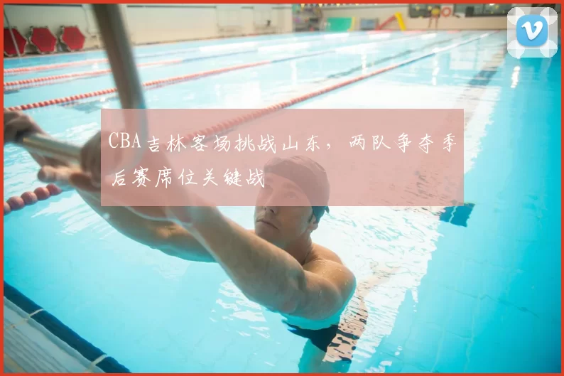 CBA吉林客场挑战山东，两队争夺季后赛席位关键战