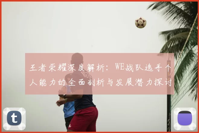 王者荣耀深度解析：WE战队选手个人能力的全面剖析与发展潜力探讨