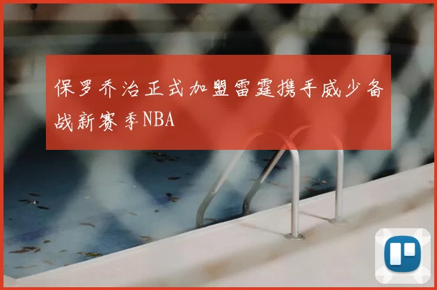 保罗乔治正式加盟雷霆携手威少备战新赛季NBA
