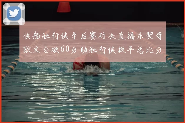 快船独行侠季后赛对决直播东契奇欧文合砍60分助独行侠扳平总比分