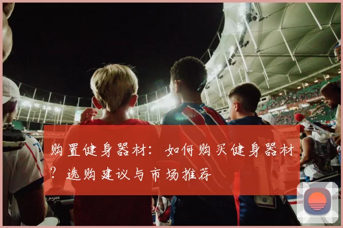 购置健身器材：如何购买健身器材？选购建议与市场推荐
