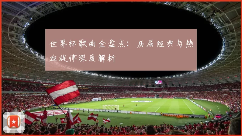 世界杯歌曲全盘点：历届经典与热血旋律深度解析