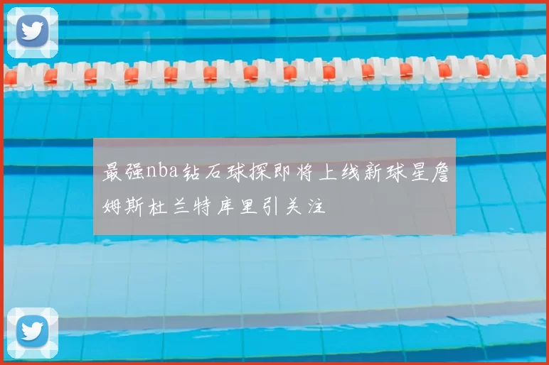 最强nba钻石球探即将上线新球星詹姆斯杜兰特库里引关注