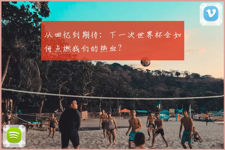 从回忆到期待：下一次世界杯会如何点燃我们的热血？