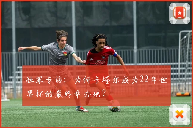 独家专访:为何卡塔尔成为22年世界杯的最终举办地?