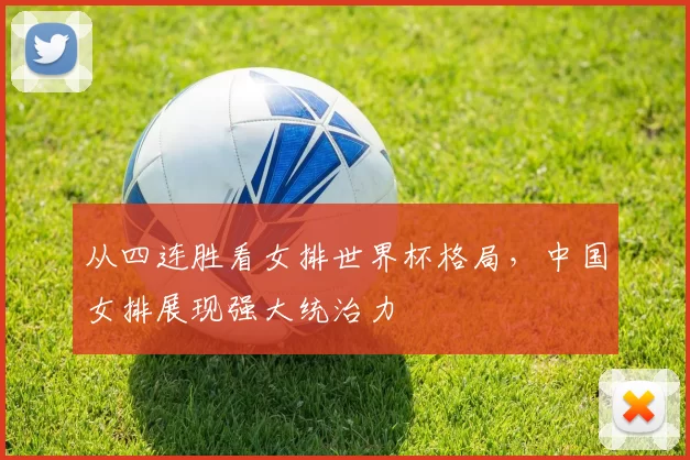 从四连胜看女排世界杯格局,中国女排展现强大统治力