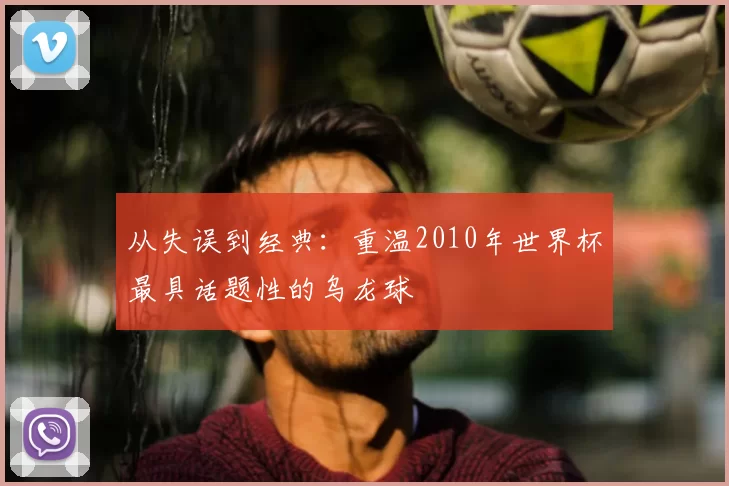 从失误到经典：重温2010年世界杯最具话题性的乌龙球