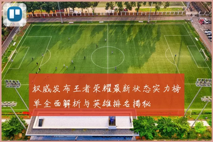 权威发布王者荣耀最新状态实力榜单全面解析与英雄排名揭秘