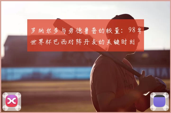 罗纳尔多与劳德鲁普的较量：98年世界杯巴西对阵丹麦的关键时刻