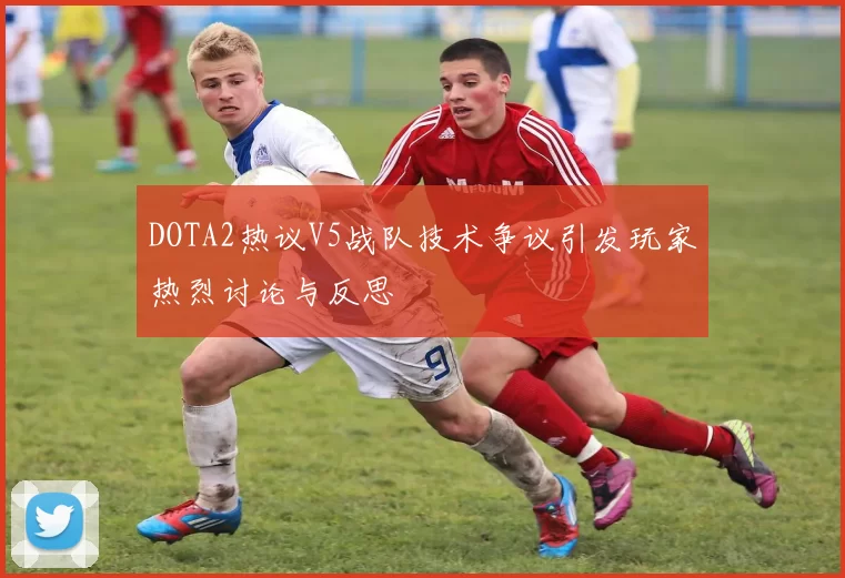 DOTA2热议V5战队技术争议引发玩家热烈讨论与反思