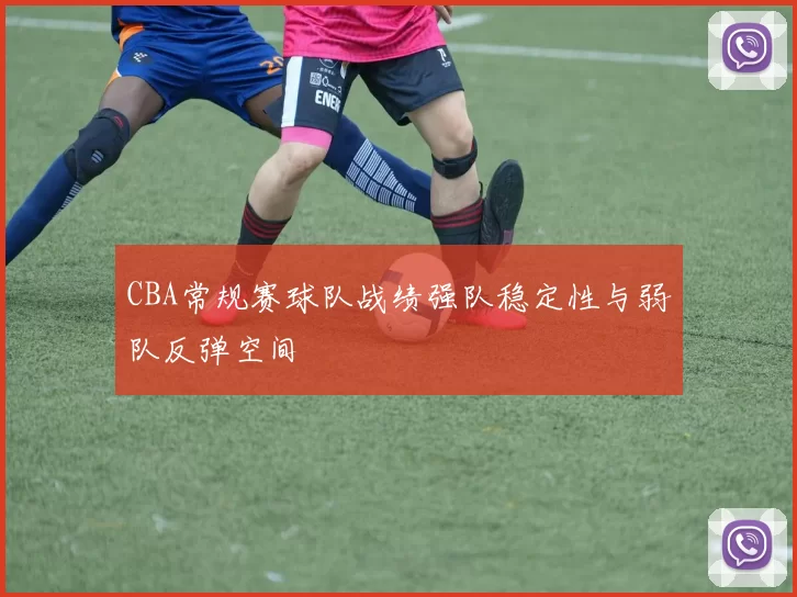 CBA常规赛球队战绩强队稳定性与弱队反弹空间