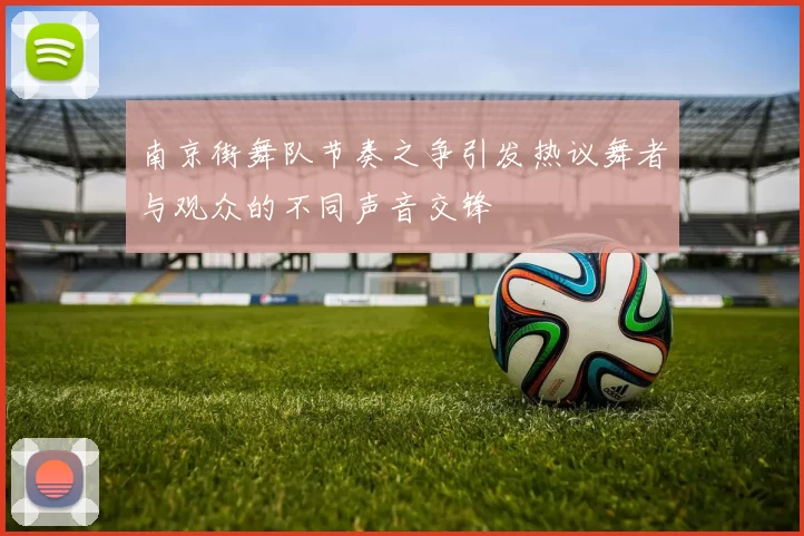 南京街舞队节奏之争引发热议舞者与观众的不同声音交锋