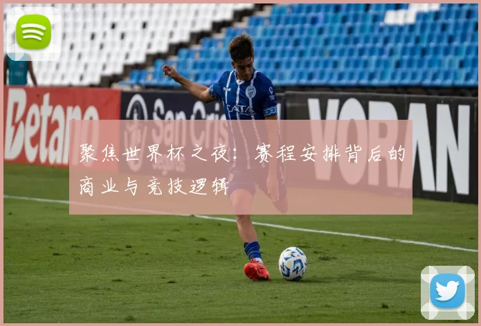 聚焦世界杯之夜：赛程安排背后的商业与竞技逻辑