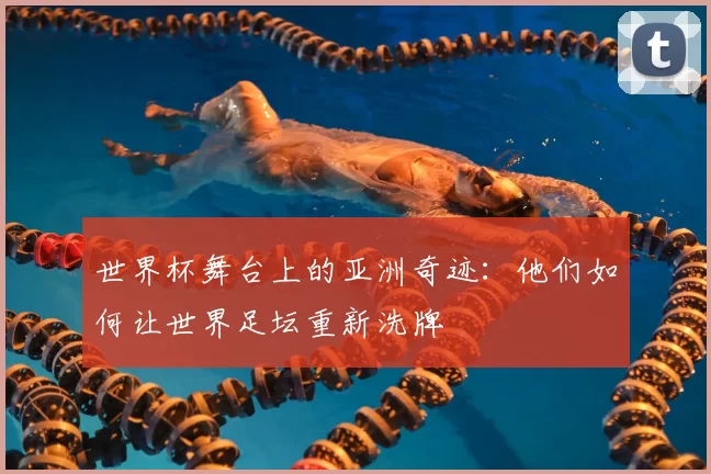 世界杯舞台上的亚洲奇迹:他们如何让世界足坛重新洗牌