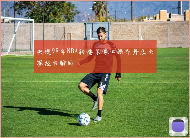 央视98年NBA转播录像回顾乔丹总决赛经典瞬间