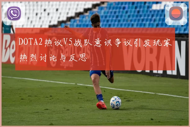 DOTA2热议V5战队意识争议引发玩家热烈讨论与反思