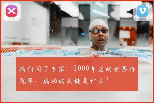 我们问了专家:2000年后的世界杯冠军,成功的关键是什么?