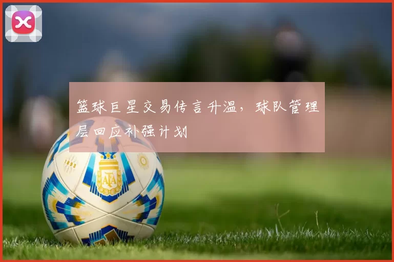 篮球巨星交易传言升温，球队管理层回应补强计划