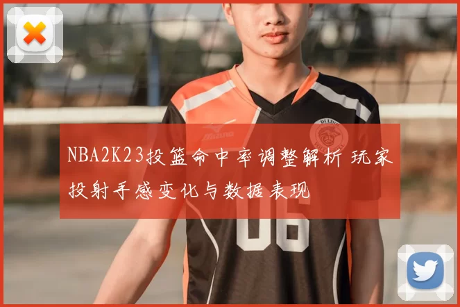 NBA2K23投篮命中率调整解析 玩家投射手感变化与数据表现