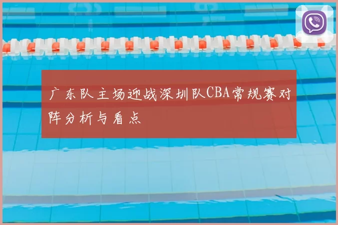 广东队主场迎战深圳队CBA常规赛对阵分析与看点