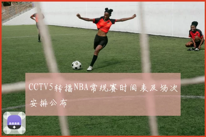 CCTV5转播NBA常规赛时间表及场次安排公布
