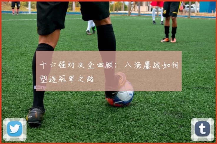 十六强对决全回顾：八场鏖战如何塑造冠军之路