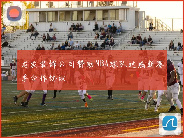 龙发装饰公司赞助NBA球队达成新赛季合作协议