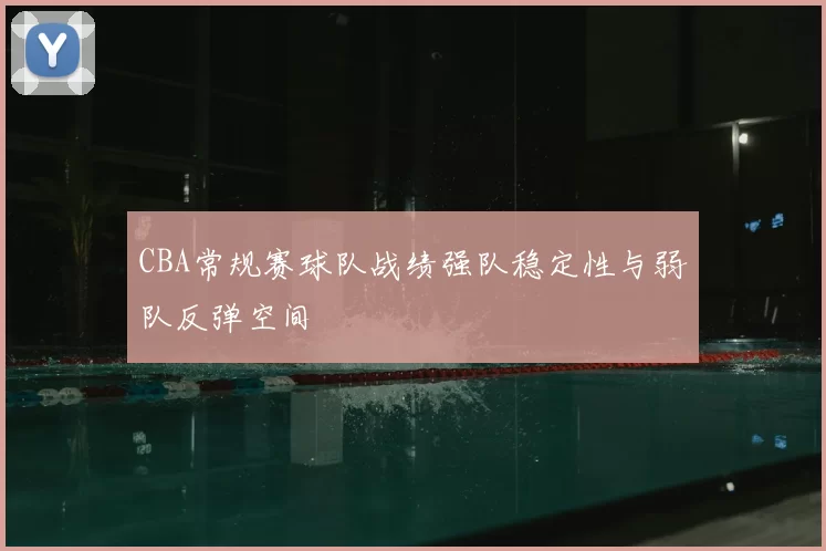CBA常规赛球队战绩强队稳定性与弱队反弹空间