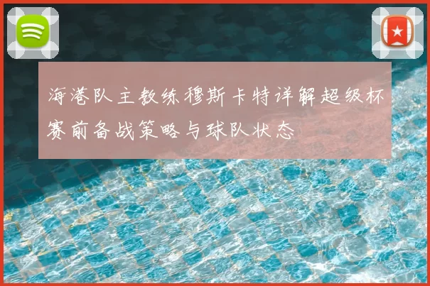 海港队主教练穆斯卡特详解超级杯赛前备战策略与球队状态