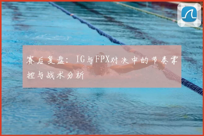 赛后复盘：IG与FPX对决中的节奏掌控与战术分析