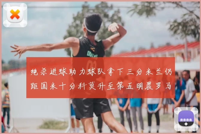 绝杀进球助力球队拿下三分米兰仍距国米十分科莫升至第五明晨罗马对决尤文