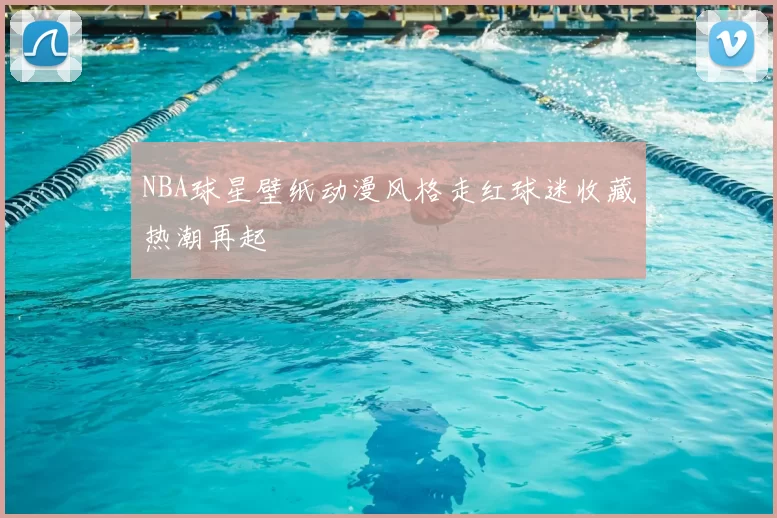 NBA球星壁纸动漫风格走红球迷收藏热潮再起