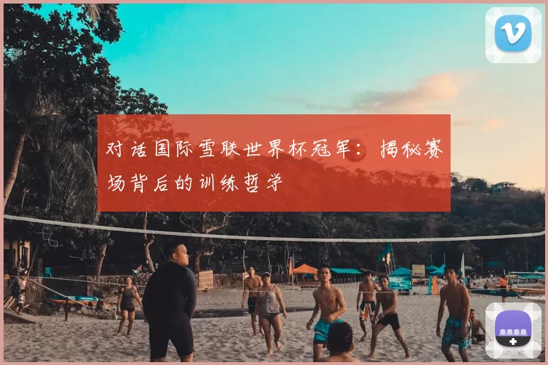 对话国际雪联世界杯冠军：揭秘赛场背后的训练哲学