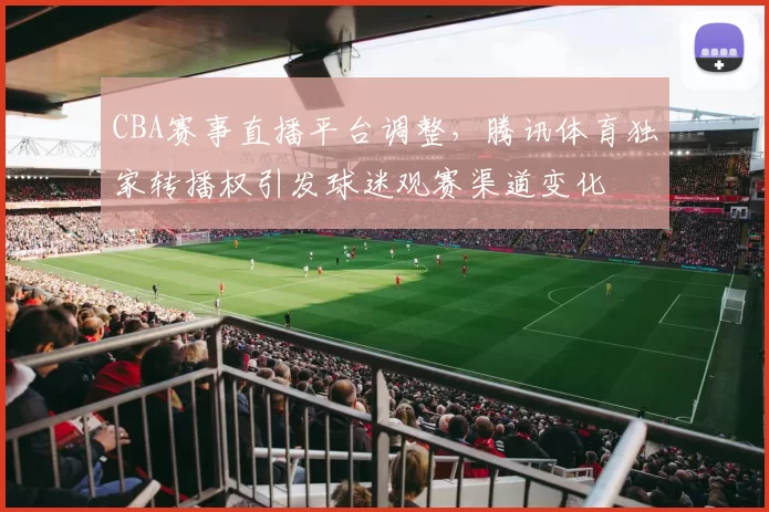 CBA赛事直播平台调整,腾讯体育独家转播权引发球迷观赛渠道变化