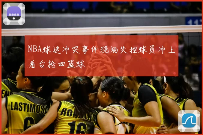 NBA球迷冲突事件现场失控球员冲上看台抢回篮球