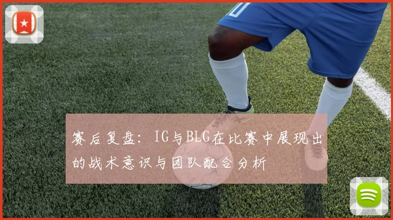 赛后复盘：IG与BLG在比赛中展现出的战术意识与团队配合分析