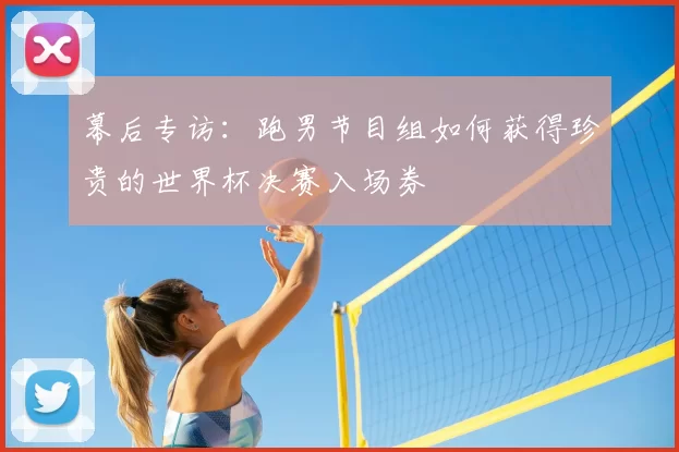 幕后专访:跑男节目组如何获得珍贵的世界杯决赛入场券