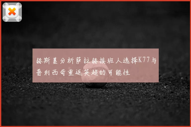 赫斯基分析萨拉赫接班人选择K77与普利西奇重返英超的可能性