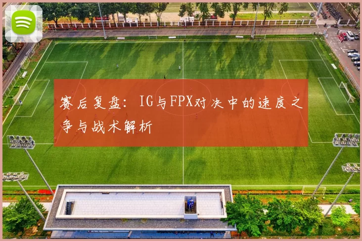 赛后复盘：IG与FPX对决中的速度之争与战术解析