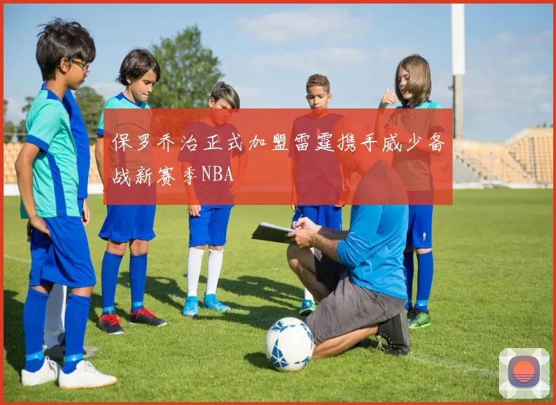 保罗乔治正式加盟雷霆携手威少备战新赛季NBA