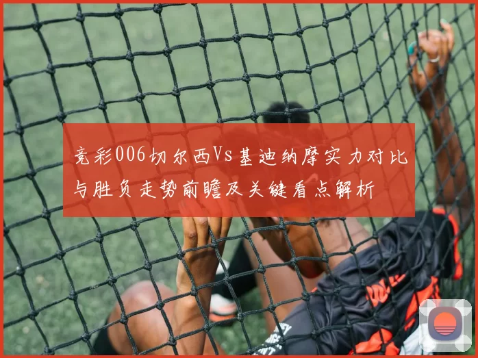 竞彩006切尔西Vs基迪纳摩实力对比与胜负走势前瞻及关键看点解析