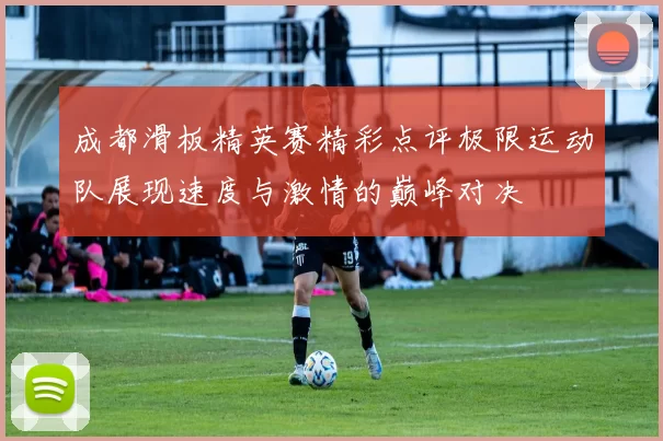 成都滑板精英赛精彩点评极限运动队展现速度与激情的巅峰对决