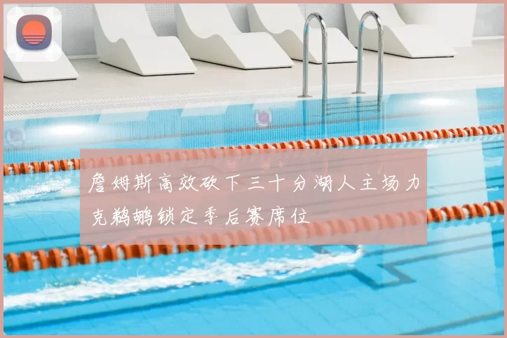 詹姆斯高效砍下三十分湖人主场力克鹈鹕锁定季后赛席位