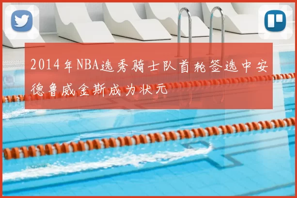 2014年NBA选秀骑士队首轮签选中安德鲁威金斯成为状元