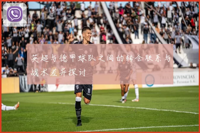 英超与德甲球队之间的转会联系与战术差异探讨