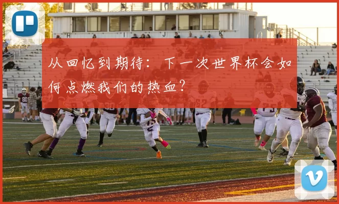 从回忆到期待：下一次世界杯会如何点燃我们的热血？