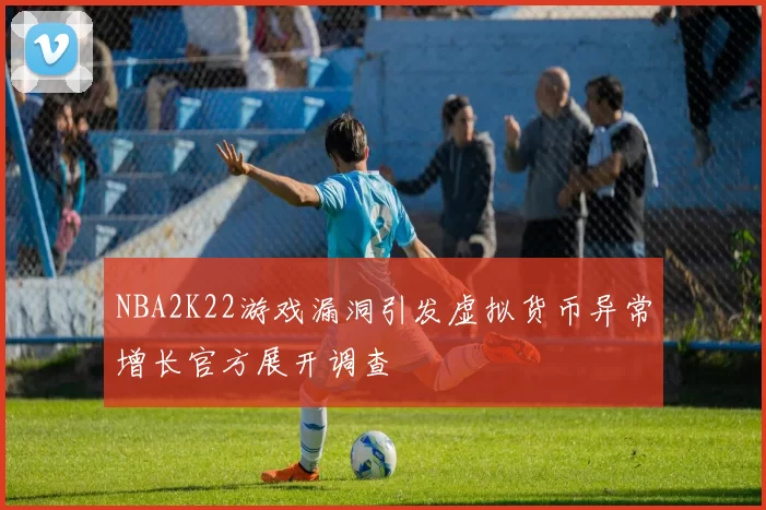 NBA2K22游戏漏洞引发虚拟货币异常增长官方展开调查
