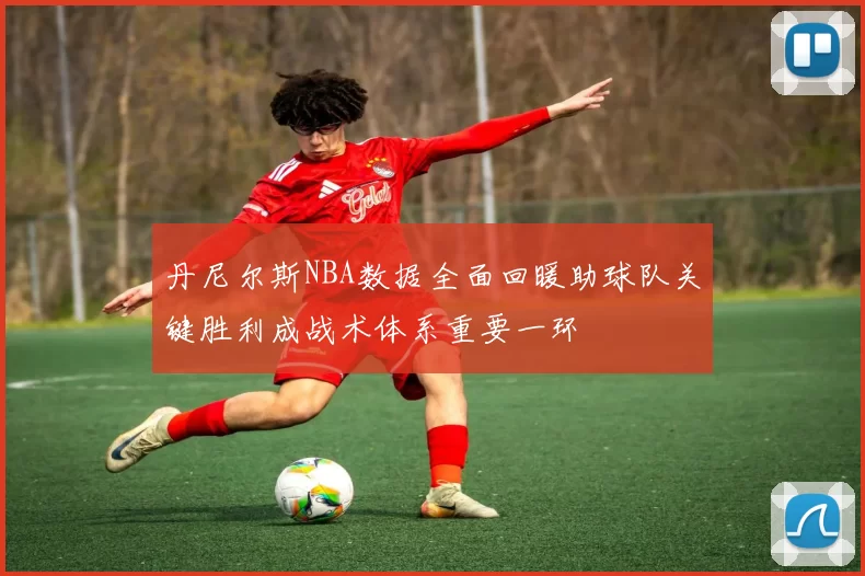 丹尼尔斯NBA数据全面回暖助球队关键胜利成战术体系重要一环