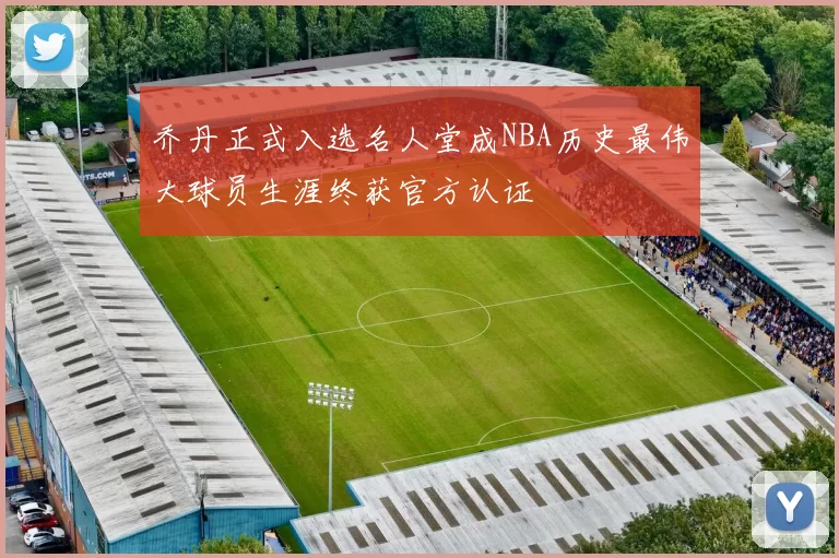 乔丹正式入选名人堂成NBA历史最伟大球员生涯终获官方认证